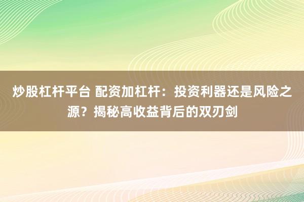 炒股杠杆平台 配资加杠杆：投资利器还是风险之源？揭秘高收益背后的双刃剑