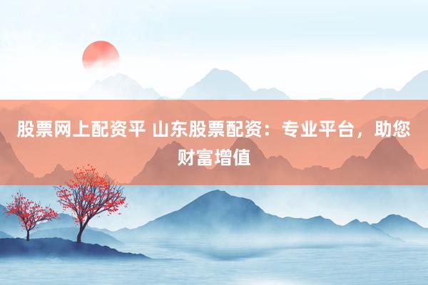 股票网上配资平 山东股票配资：专业平台，助您财富增值