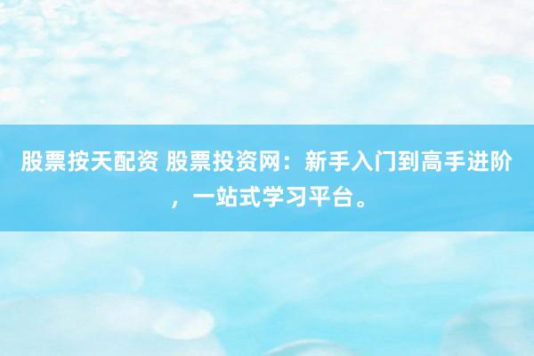 股票按天配资 股票投资网：新手入门到高手进阶，一站式学习平台。