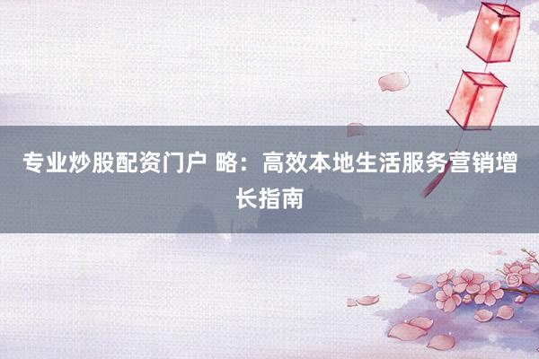 专业炒股配资门户 略：高效本地生活服务营销增长指南