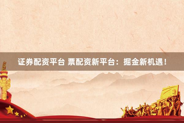 证券配资平台 票配资新平台：掘金新机遇！