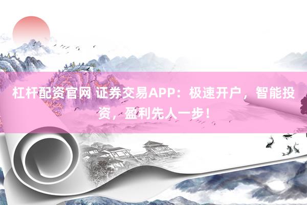 杠杆配资官网 证券交易APP：极速开户，智能投资，盈利先人一步！