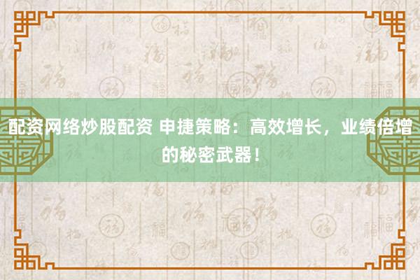 配资网络炒股配资 申捷策略：高效增长，业绩倍增的秘密武器！
