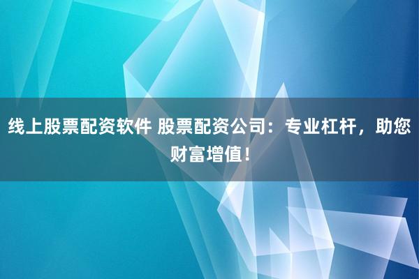 线上股票配资软件 股票配资公司：专业杠杆，助您财富增值！