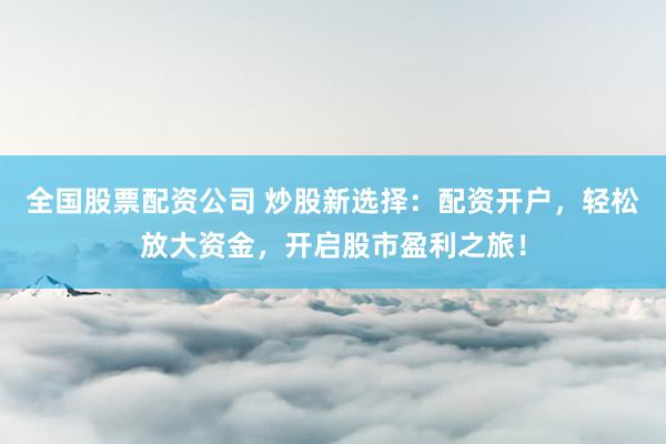 全国股票配资公司 炒股新选择：配资开户，轻松放大资金，开启股市盈利之旅！