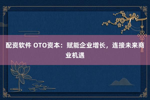 配资软件 OTO资本：赋能企业增长，连接未来商业机遇