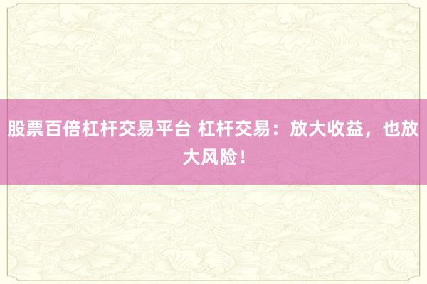 股票百倍杠杆交易平台 杠杆交易：放大收益，也放大风险！