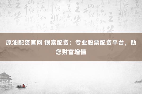 原油配资官网 银泰配资：专业股票配资平台，助您财富增值