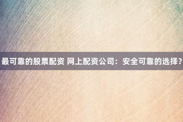 最可靠的股票配资 网上配资公司：安全可靠的选择？