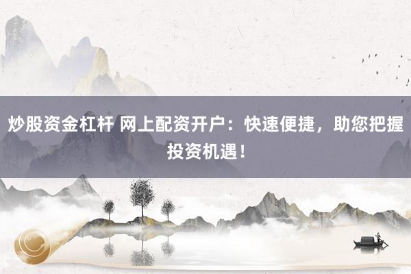 炒股资金杠杆 网上配资开户：快速便捷，助您把握投资机遇！