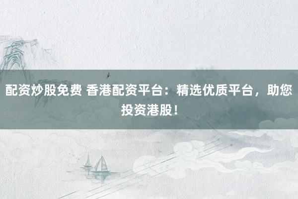 配资炒股免费 香港配资平台：精选优质平台，助您投资港股！