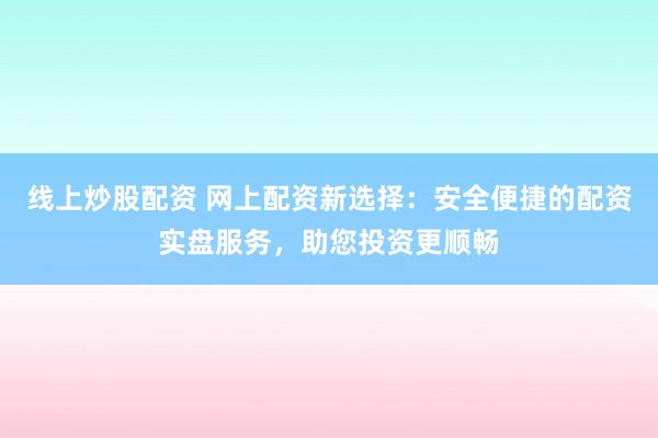 线上炒股配资 网上配资新选择：安全便捷的配资实盘服务，助您投资更顺畅