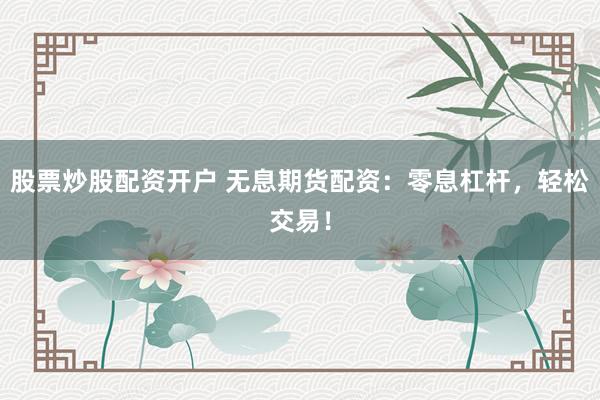股票炒股配资开户 无息期货配资：零息杠杆，轻松交易！