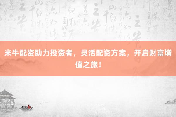 米牛配资助力投资者，灵活配资方案，开启财富增值之旅！