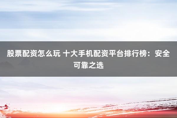股票配资怎么玩 十大手机配资平台排行榜：安全可靠之选