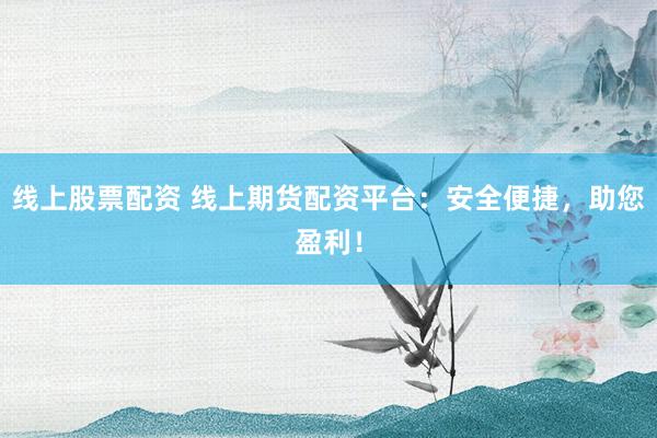 线上股票配资 线上期货配资平台：安全便捷，助您盈利！