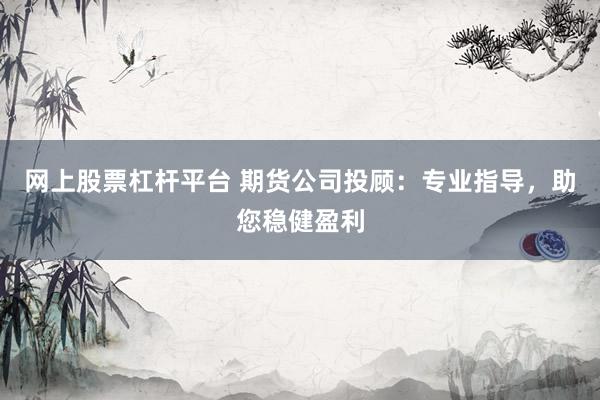 网上股票杠杆平台 期货公司投顾：专业指导，助您稳健盈利