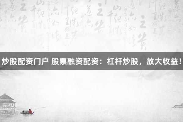 炒股配资门户 股票融资配资：杠杆炒股，放大收益！