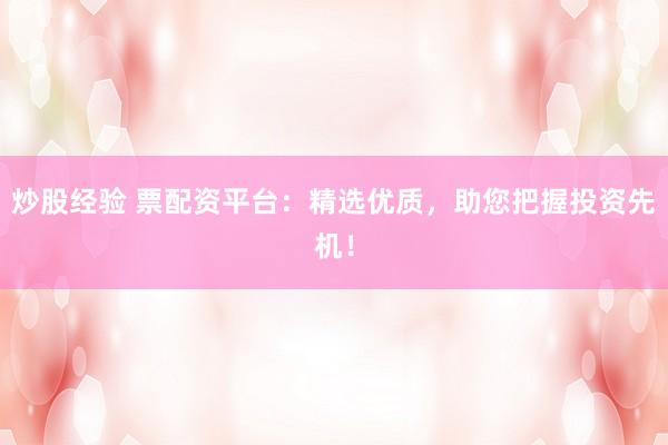 炒股经验 票配资平台：精选优质，助您把握投资先机！