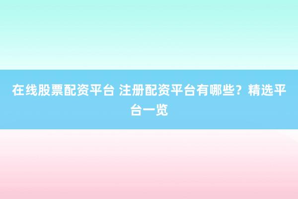 在线股票配资平台 注册配资平台有哪些？精选平台一览