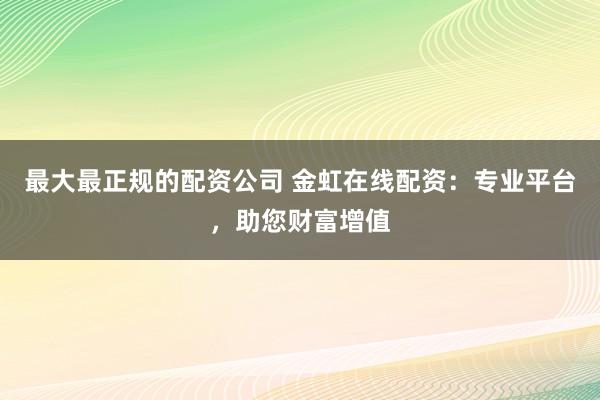 最大最正规的配资公司 金虹在线配资：专业平台，助您财富增值