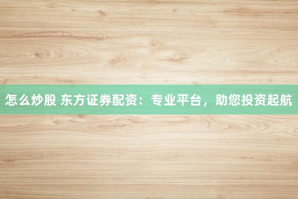 怎么炒股 东方证券配资：专业平台，助您投资起航