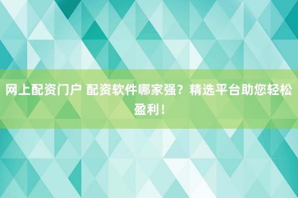 网上配资门户 配资软件哪家强？精选平台助您轻松盈利！