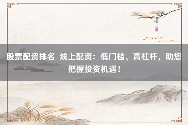 股票配资排名  线上配资：低门槛、高杠杆，助您把握投资机遇！