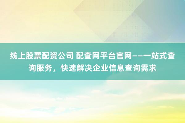 线上股票配资公司 配查网平台官网——一站式查询服务，快速解决企业信息查询需求