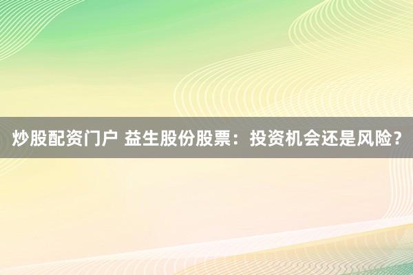 炒股配资门户 益生股份股票：投资机会还是风险？
