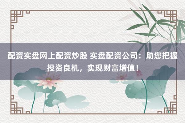 配资实盘网上配资炒股 实盘配资公司：助您把握投资良机，实现财富增值！