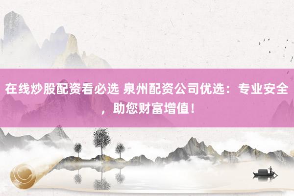 在线炒股配资看必选 泉州配资公司优选：专业安全，助您财富增值！