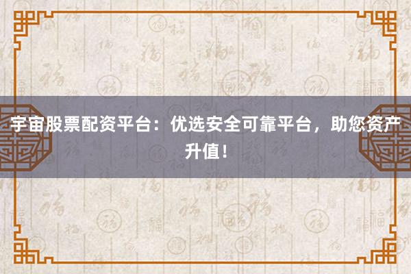 宇宙股票配资平台：优选安全可靠平台，助您资产升值！