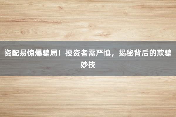 资配易惊爆骗局！投资者需严慎，揭秘背后的欺骗妙技