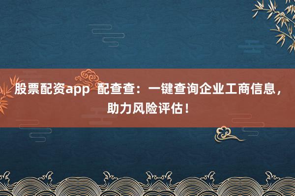 股票配资app  配查查：一键查询企业工商信息，助力风险评估！