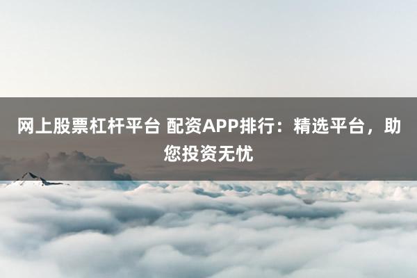网上股票杠杆平台 配资APP排行：精选平台，助您投资无忧