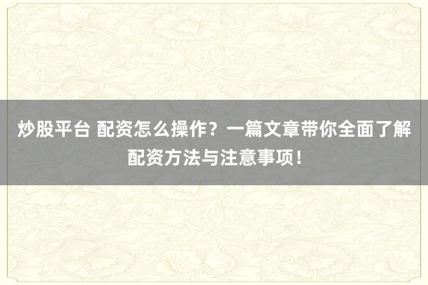 炒股平台 配资怎么操作？一篇文章带你全面了解配资方法与注意事项！