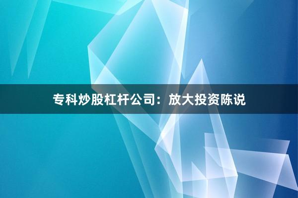 专科炒股杠杆公司：放大投资陈说