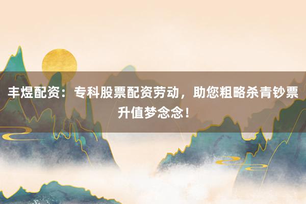 丰煜配资：专科股票配资劳动，助您粗略杀青钞票升值梦念念！