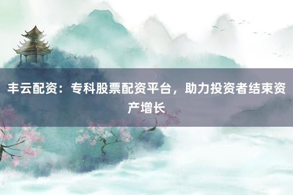 丰云配资：专科股票配资平台，助力投资者结束资产增长