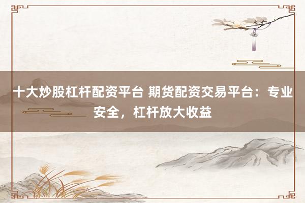 十大炒股杠杆配资平台 期货配资交易平台：专业安全，杠杆放大收益