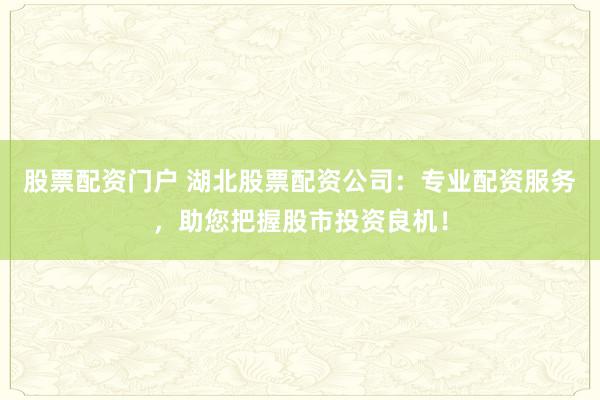 股票配资门户 湖北股票配资公司：专业配资服务，助您把握股市投资良机！