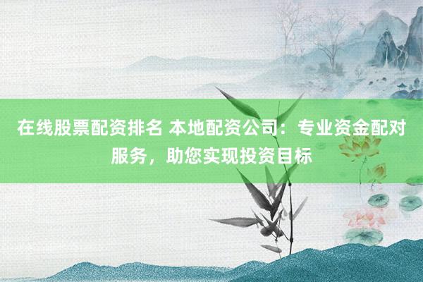 在线股票配资排名 本地配资公司：专业资金配对服务，助您实现投资目标