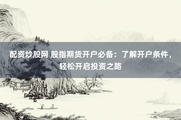 配资炒股网 股指期货开户必备：了解开户条件，轻松开启投资之路