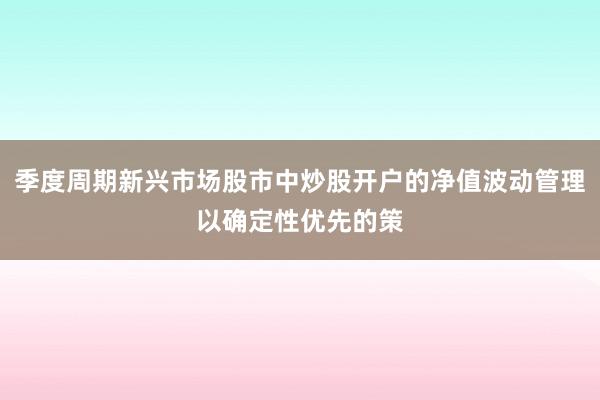 季度周期新兴市场股市中炒股开户的净值波动管理以确定性优先的策
