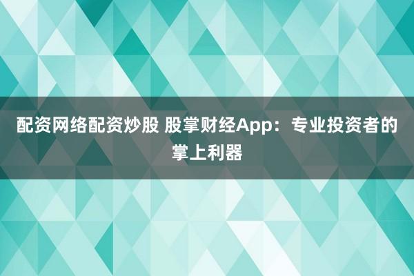 配资网络配资炒股 股掌财经App：专业投资者的掌上利器
