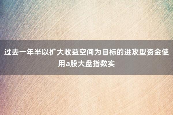 过去一年半以扩大收益空间为目标的进攻型资金使用a股大盘指数实