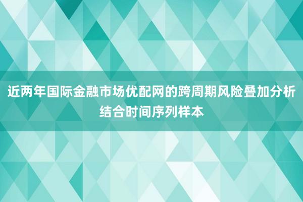 近两年国际金融市场优配网的跨周期风险叠加分析结合时间序列样本