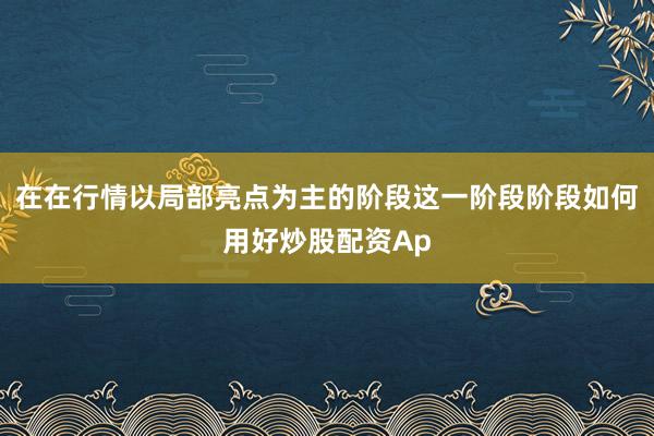 在在行情以局部亮点为主的阶段这一阶段阶段如何用好炒股配资Ap