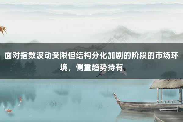 面对指数波动受限但结构分化加剧的阶段的市场环境，侧重趋势持有